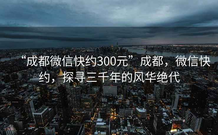 “成都微信快约300元”成都，微信快约，探寻三千年的风华绝代