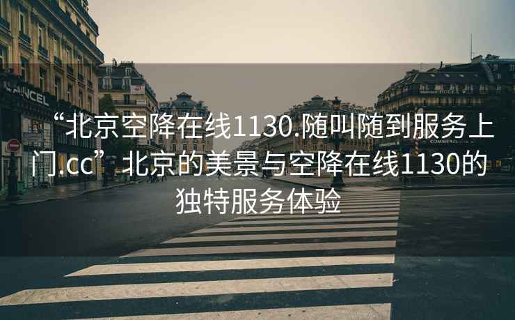 “北京空降在线1130.随叫随到服务上门.cc”北京的美景与空降在线1130的独特服务体验