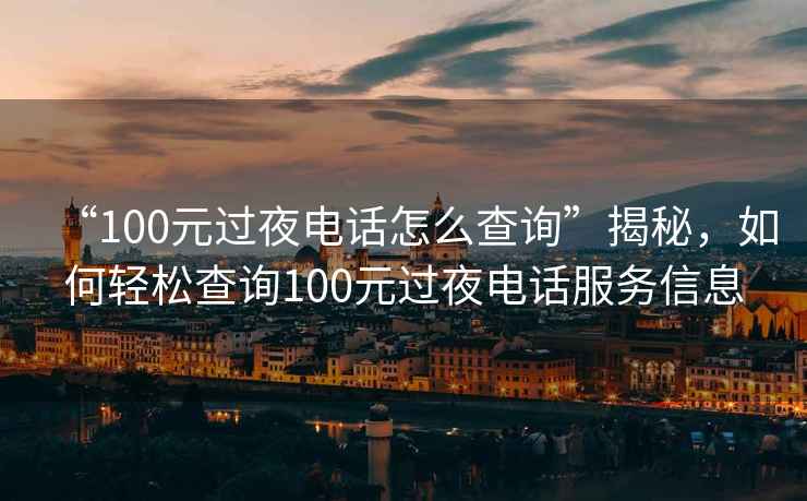 “100元过夜电话怎么查询”揭秘，如何轻松查询100元过夜电话服务信息