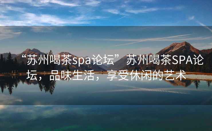 “苏州喝茶spa论坛”苏州喝茶SPA论坛，品味生活，享受休闲的艺术