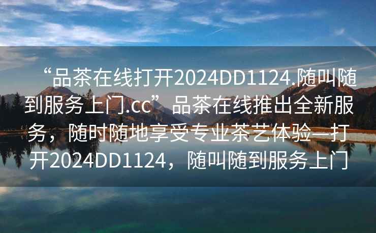 “品茶在线打开2024DD1124.随叫随到服务上门.cc”品茶在线推出全新服务，随时随地享受专业茶艺体验—打开2024DD1124，随叫随到服务上门