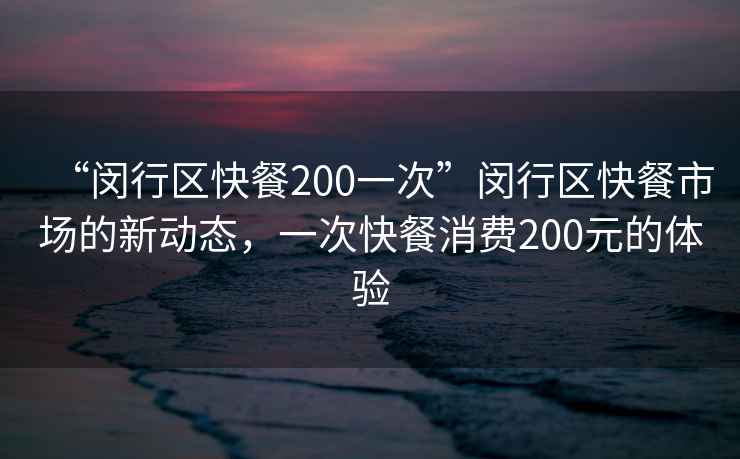 “闵行区快餐200一次”闵行区快餐市场的新动态，一次快餐消费200元的体验