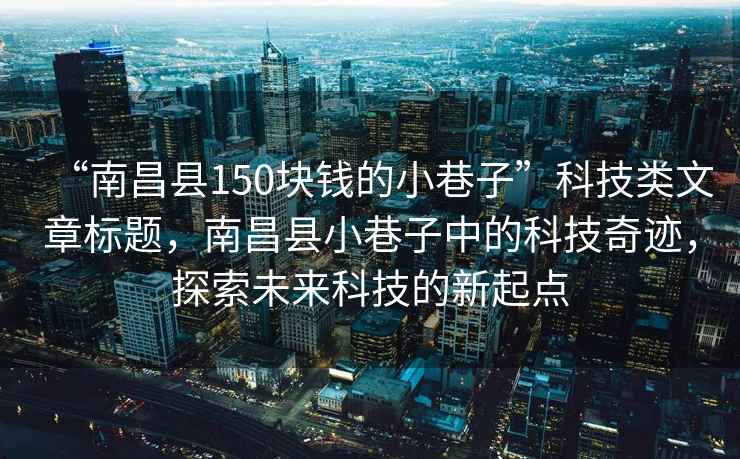 “南昌县150块钱的小巷子”科技类文章标题，南昌县小巷子中的科技奇迹，探索未来科技的新起点