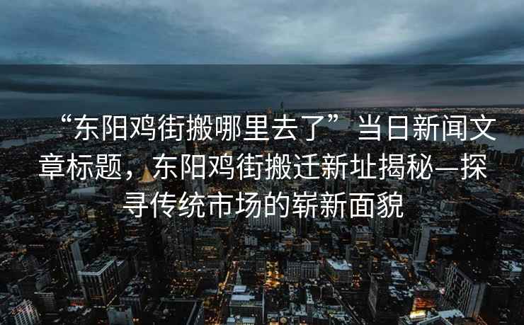 “东阳鸡街搬哪里去了”当日新闻文章标题，东阳鸡街搬迁新址揭秘—探寻传统市场的崭新面貌