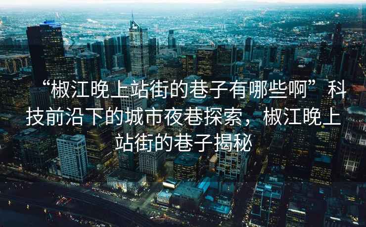 “椒江晚上站街的巷子有哪些啊”科技前沿下的城市夜巷探索，椒江晚上站街的巷子揭秘