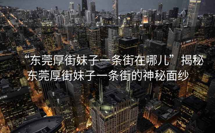 “东莞厚街妹子一条街在哪儿”揭秘东莞厚街妹子一条街的神秘面纱