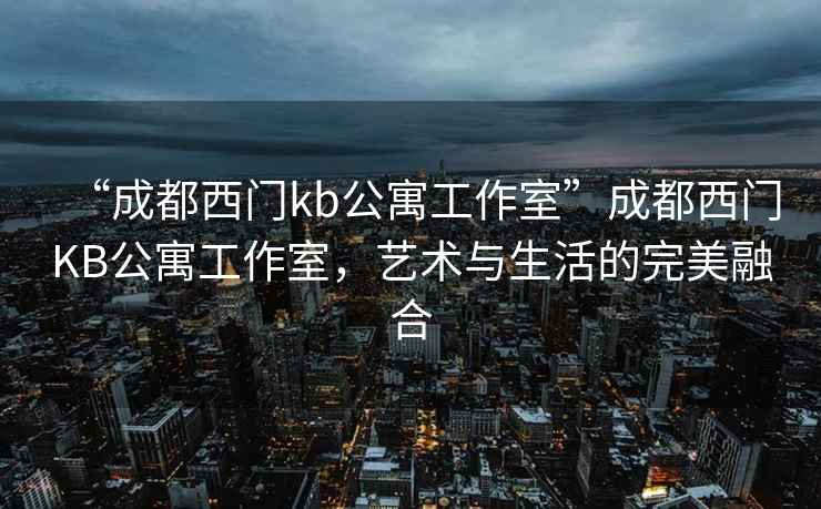 “成都西门kb公寓工作室”成都西门KB公寓工作室，艺术与生活的完美融合