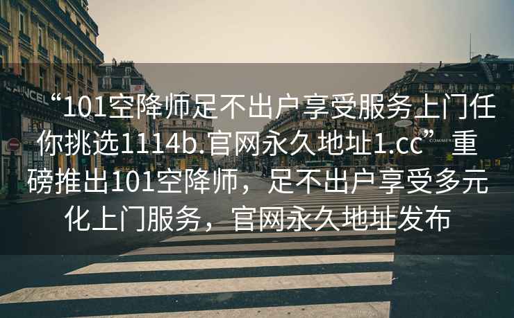 “101空降师足不出户享受服务上门任你挑选1114b.官网永久地址1.cc”重磅推出101空降师，足不出户享受多元化上门服务，官网永久地址发布