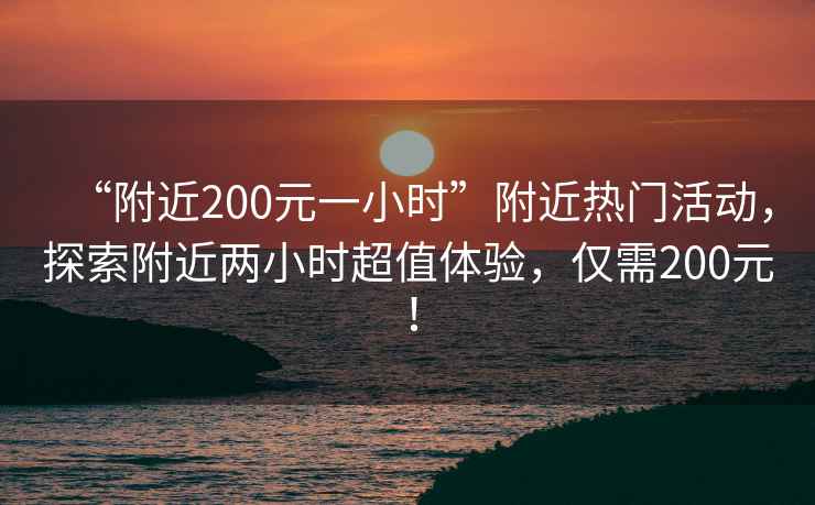 “附近200元一小时”附近热门活动，探索附近两小时超值体验，仅需200元！