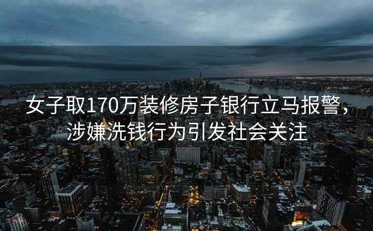 女子取170万装修房子银行立马报警，涉嫌洗钱行为引发社会关注