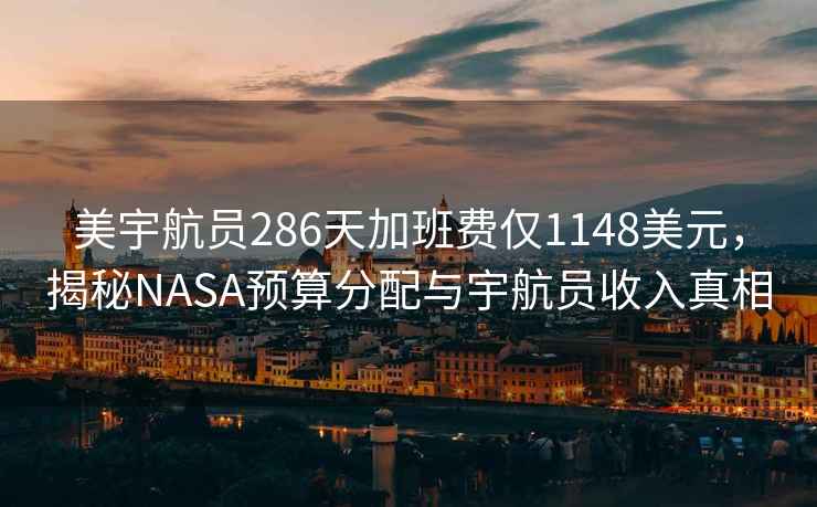 美宇航员286天加班费仅1148美元，揭秘NASA预算分配与宇航员收入真相