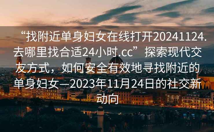 “找附近单身妇女在线打开20241124.去哪里找合适24小时.cc”探索现代交友方式，如何安全有效地寻找附近的单身妇女—2023年11月24日的社交新动向