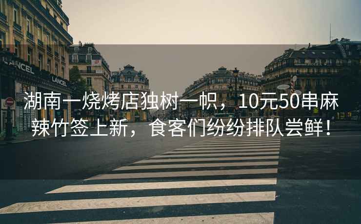 湖南一烧烤店独树一帜，10元50串麻辣竹签上新，食客们纷纷排队尝鲜！