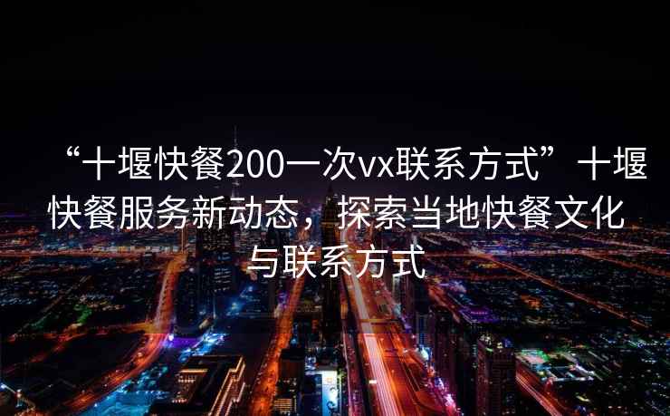 “十堰快餐200一次vx联系方式”十堰快餐服务新动态，探索当地快餐文化与联系方式