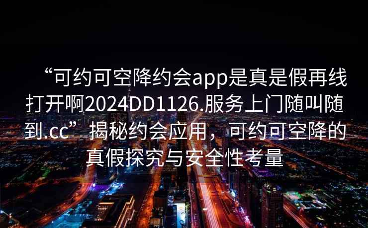 “可约可空降约会app是真是假再线打开啊2024DD1126.服务上门随叫随到.cc”揭秘约会应用，可约可空降的真假探究与安全性考量