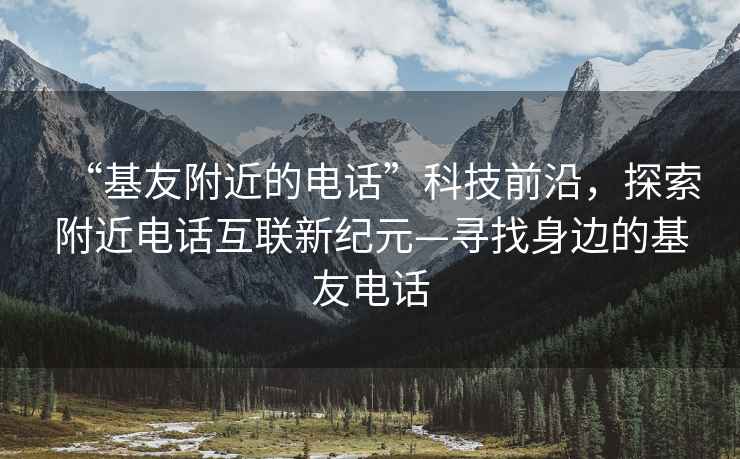 “基友附近的电话”科技前沿，探索附近电话互联新纪元—寻找身边的基友电话