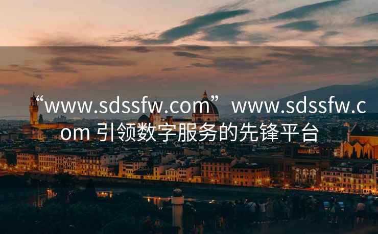 “www.sdssfw.com”www.sdssfw.com 引领数字服务的先锋平台