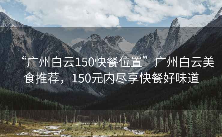 “广州白云150快餐位置”广州白云美食推荐，150元内尽享快餐好味道