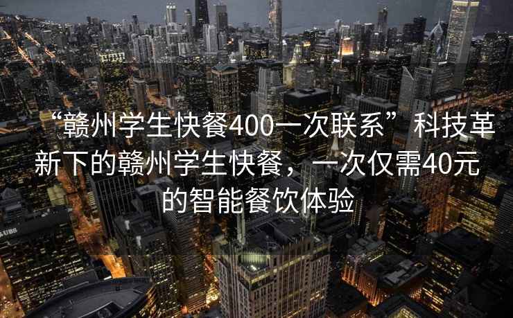 “赣州学生快餐400一次联系”科技革新下的赣州学生快餐，一次仅需40元的智能餐饮体验