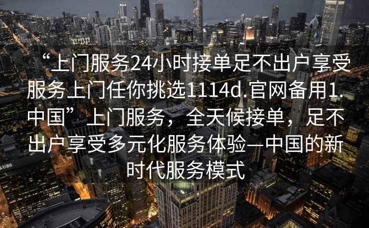 “上门服务24小时接单足不出户享受服务上门任你挑选1114d.官网备用1.中国”上门服务，全天候接单，足不出户享受多元化服务体验—中国的新时代服务模式