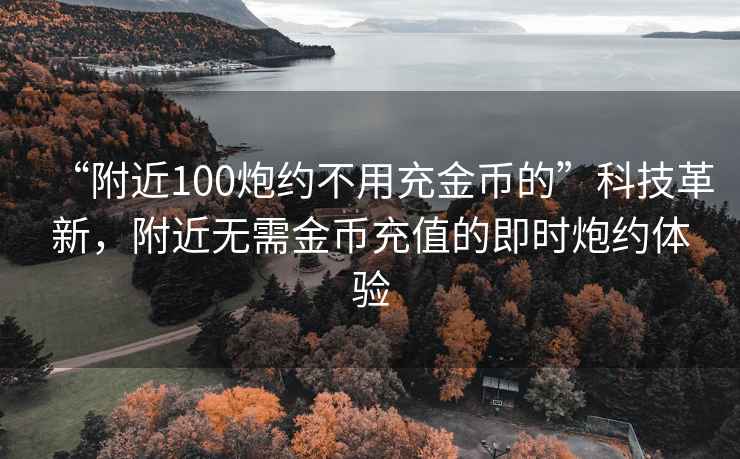 “附近100炮约不用充金币的”科技革新，附近无需金币充值的即时炮约体验