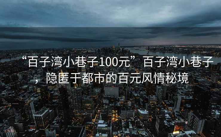 “百子湾小巷子100元”百子湾小巷子，隐匿于都市的百元风情秘境