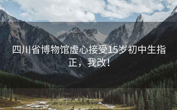 四川省博物馆虚心接受15岁初中生指正，我改！