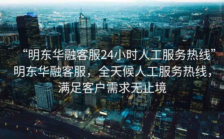 “明东华融客服24小时人工服务热线”明东华融客服，全天候人工服务热线，满足客户需求无止境