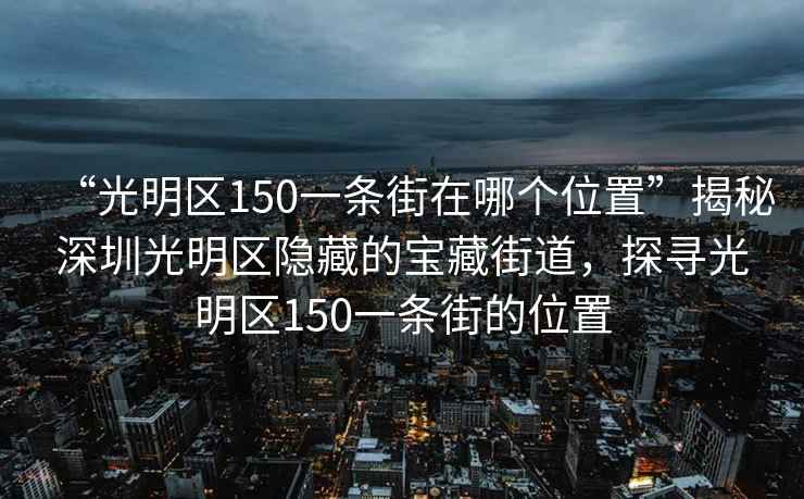 “光明区150一条街在哪个位置”揭秘深圳光明区隐藏的宝藏街道，探寻光明区150一条街的位置