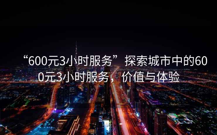 “600元3小时服务”探索城市中的600元3小时服务，价值与体验