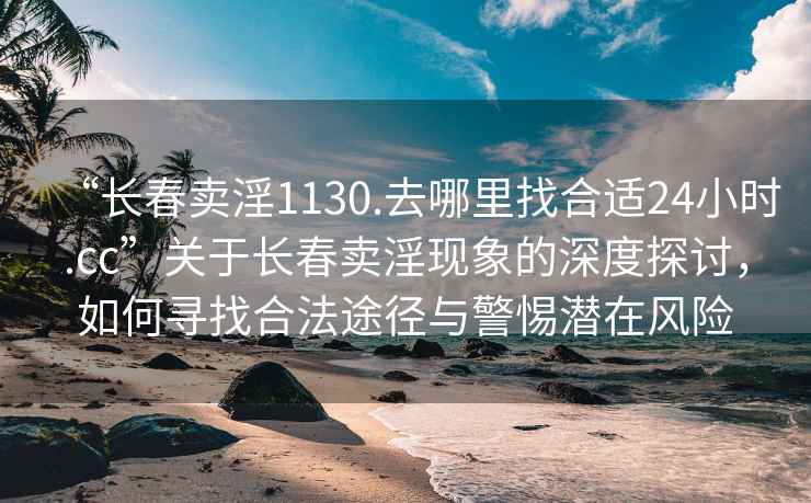 “长春卖淫1130.去哪里找合适24小时.cc”关于长春卖淫现象的深度探讨，如何寻找合法途径与警惕潜在风险