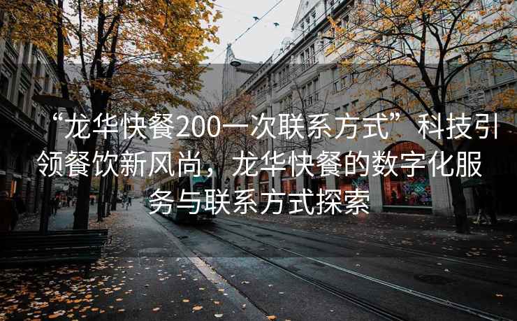 “龙华快餐200一次联系方式”科技引领餐饮新风尚，龙华快餐的数字化服务与联系方式探索