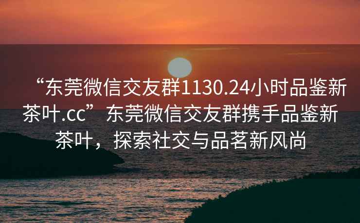 “东莞微信交友群1130.24小时品鉴新茶叶.cc”东莞微信交友群携手品鉴新茶叶，探索社交与品茗新风尚