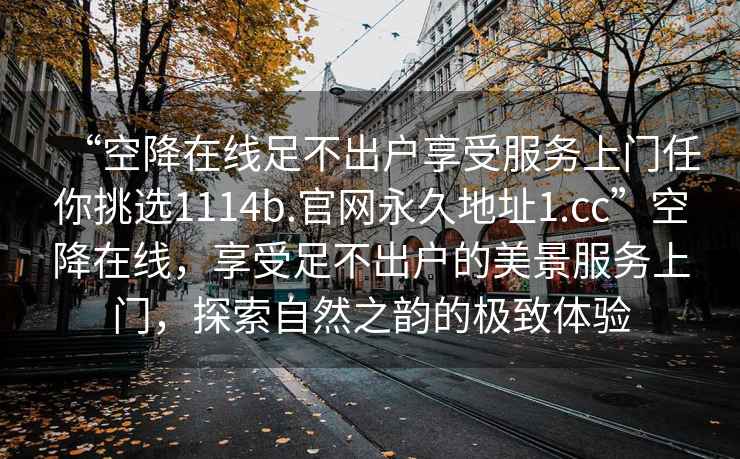 “空降在线足不出户享受服务上门任你挑选1114b.官网永久地址1.cc”空降在线，享受足不出户的美景服务上门，探索自然之韵的极致体验