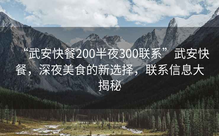 “武安快餐200半夜300联系”武安快餐，深夜美食的新选择，联系信息大揭秘