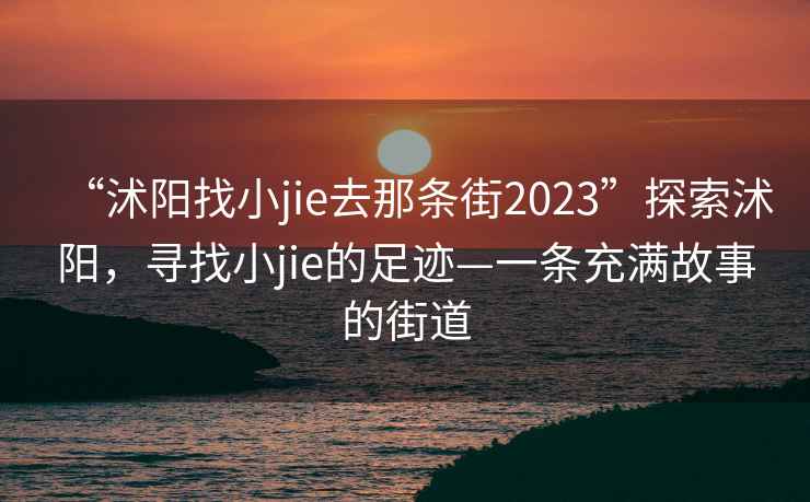 “沭阳找小jie去那条街2023”探索沭阳，寻找小jie的足迹—一条充满故事的街道