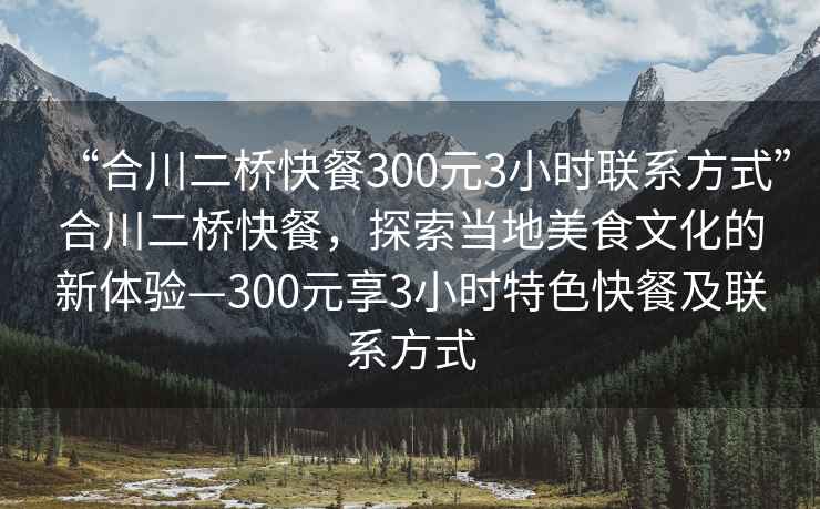 “合川二桥快餐300元3小时联系方式”合川二桥快餐，探索当地美食文化的新体验—300元享3小时特色快餐及联系方式