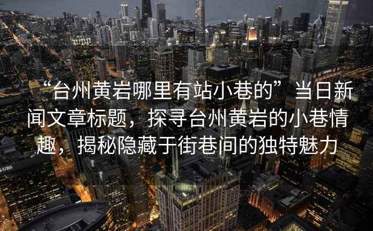 “台州黄岩哪里有站小巷的”当日新闻文章标题，探寻台州黄岩的小巷情趣，揭秘隐藏于街巷间的独特魅力