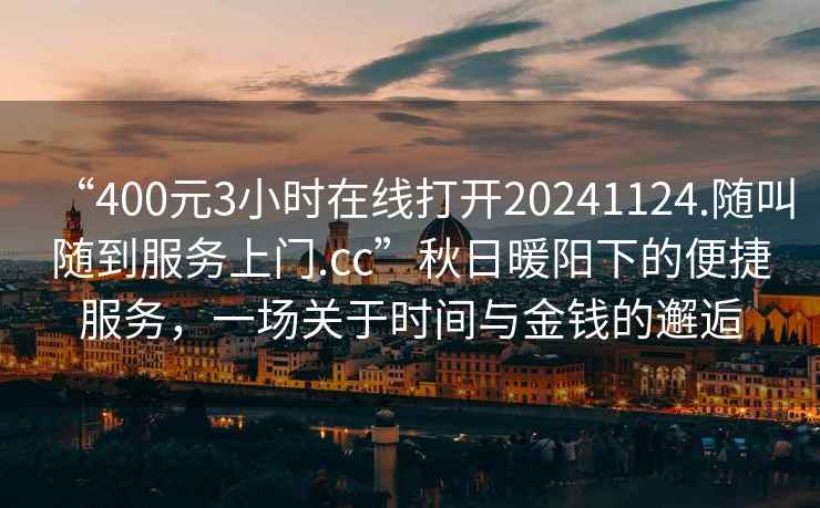 “400元3小时在线打开20241124.随叫随到服务上门.cc”秋日暖阳下的便捷服务，一场关于时间与金钱的邂逅