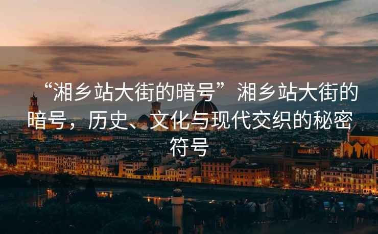 “湘乡站大街的暗号”湘乡站大街的暗号，历史、文化与现代交织的秘密符号