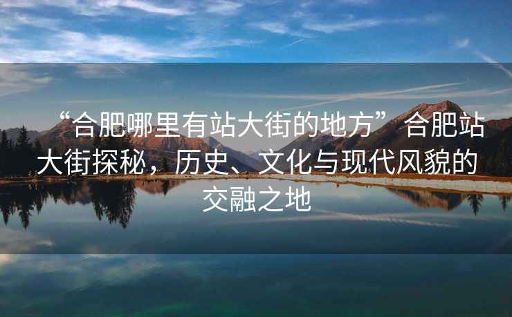 “合肥哪里有站大街的地方”合肥站大街探秘，历史、文化与现代风貌的交融之地