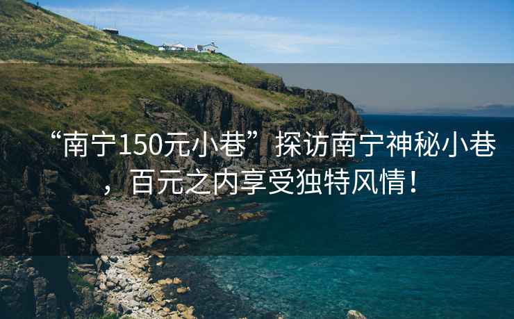 “南宁150元小巷”探访南宁神秘小巷，百元之内享受独特风情！