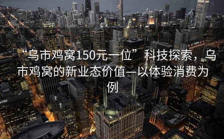 “乌市鸡窝150元一位”科技探索，乌市鸡窝的新业态价值—以体验消费为例