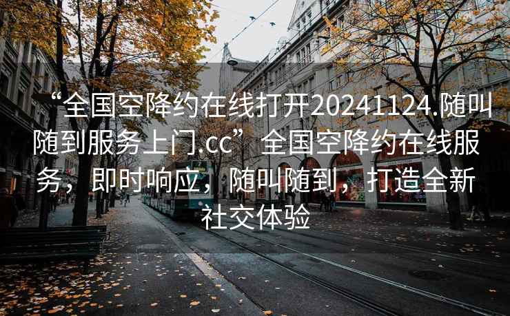 “全国空降约在线打开20241124.随叫随到服务上门.cc”全国空降约在线服务，即时响应，随叫随到，打造全新社交体验