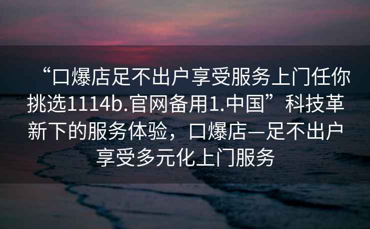 “口爆店足不出户享受服务上门任你挑选1114b.官网备用1.中国”科技革新下的服务体验，口爆店—足不出户享受多元化上门服务