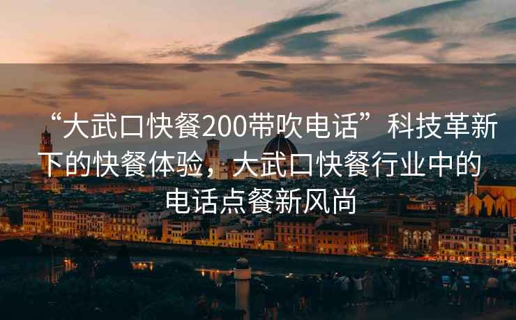 “大武口快餐200带吹电话”科技革新下的快餐体验，大武口快餐行业中的电话点餐新风尚