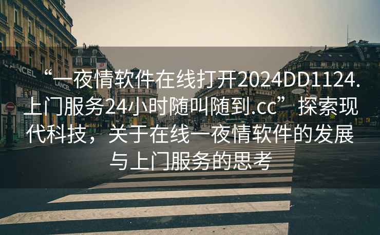 “一夜情软件在线打开2024DD1124.上门服务24小时随叫随到.cc”探索现代科技，关于在线一夜情软件的发展与上门服务的思考