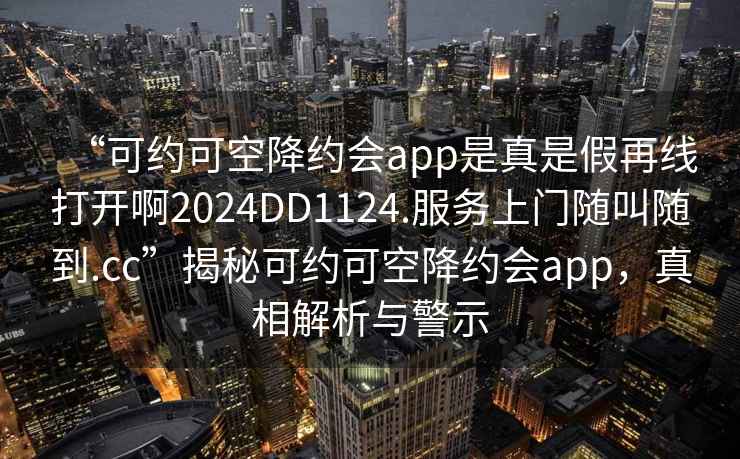 “可约可空降约会app是真是假再线打开啊2024DD1124.服务上门随叫随到.cc”揭秘可约可空降约会app，真相解析与警示