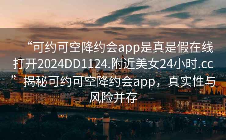 “可约可空降约会app是真是假在线打开2024DD1124.附近美女24小时.cc”揭秘可约可空降约会app，真实性与风险并存