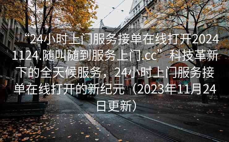 “24小时上门服务接单在线打开20241124.随叫随到服务上门.cc”科技革新下的全天候服务，24小时上门服务接单在线打开的新纪元（2023年11月24日更新）